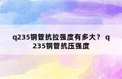 q235钢管抗拉强度有多大？ q235钢管抗压强度